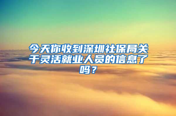 今天你收到深圳社保局關于靈活就業(yè)人員的信息了嗎？