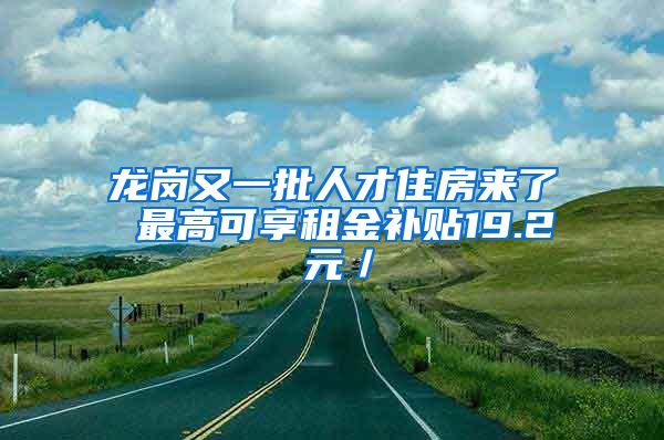 龍崗又一批人才住房來(lái)了 最高可享租金補(bǔ)貼19.2 元／㎡