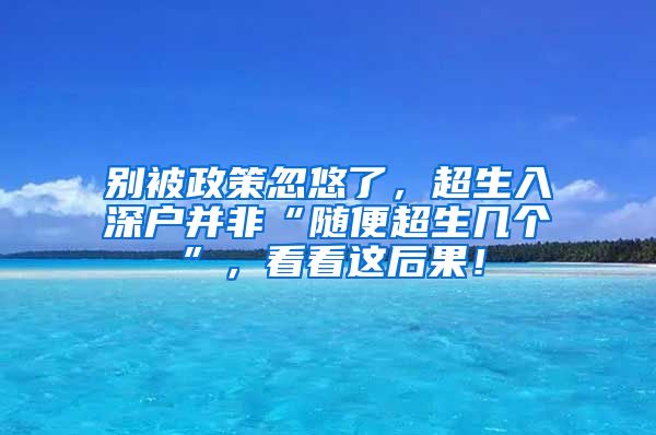 別被政策忽悠了，超生入深戶并非“隨便超生幾個”，看看這后果！