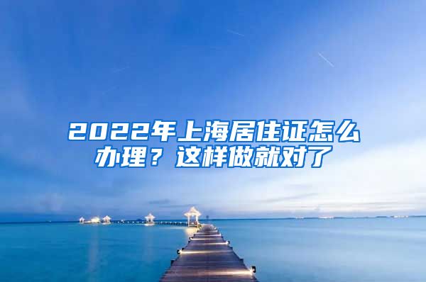 2022年上海居住證怎么辦理？這樣做就對了