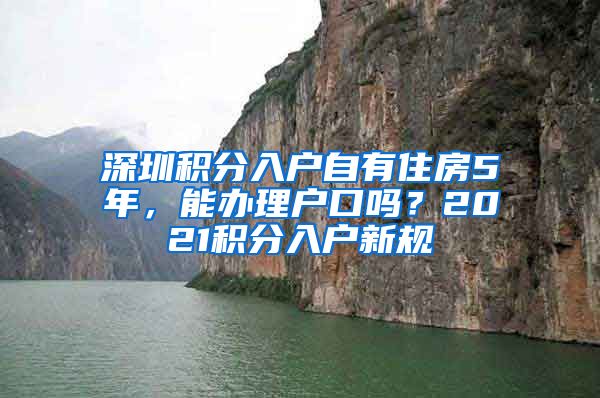 深圳積分入戶自有住房5年，能辦理戶口嗎？2021積分入戶新規(guī)