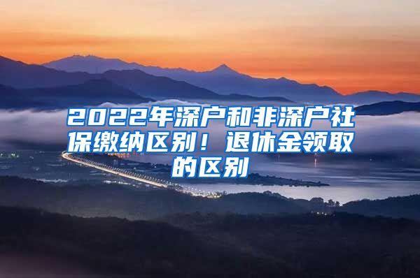 2022年深戶和非深戶社保繳納區(qū)別！退休金領(lǐng)取的區(qū)別