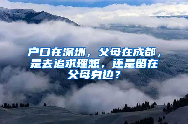 戶口在深圳，父母在成都，是去追求理想，還是留在父母身邊？