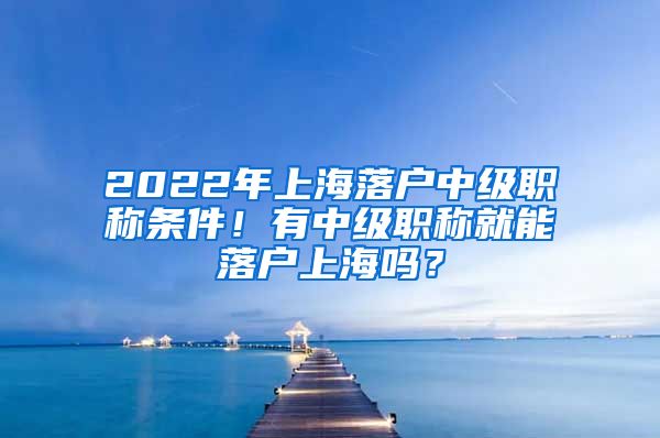 2022年上海落戶中級職稱條件！有中級職稱就能落戶上海嗎？