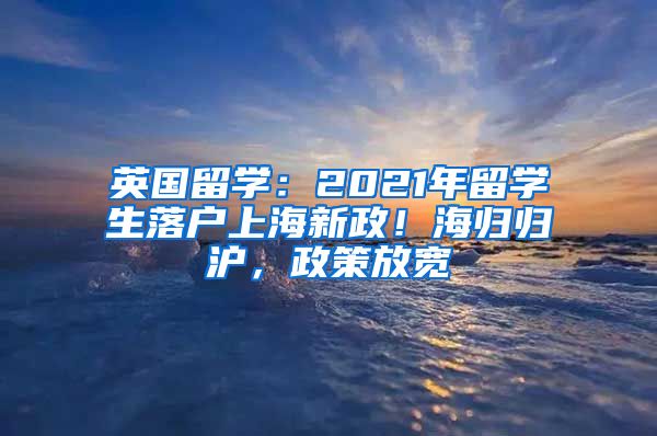 英國(guó)留學(xué)：2021年留學(xué)生落戶上海新政！海歸歸滬，政策放寬