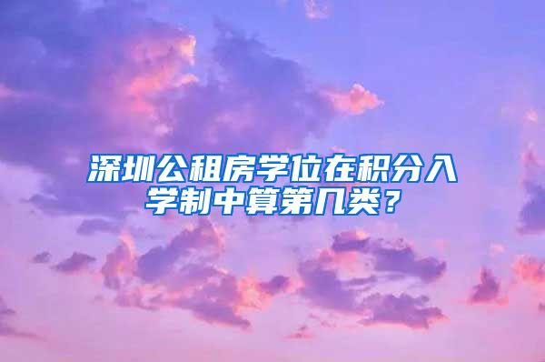 深圳公租房學位在積分入學制中算第幾類？