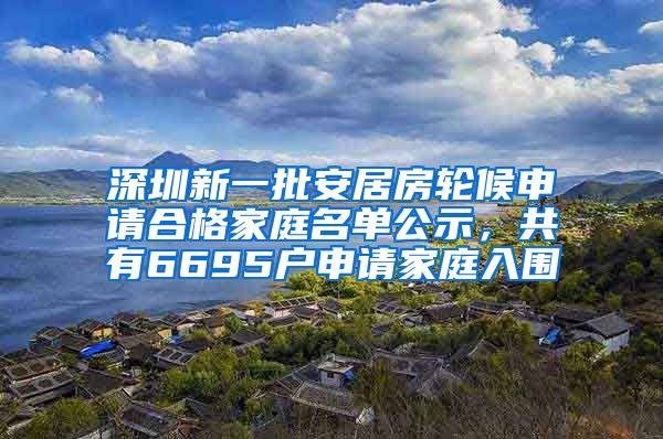 深圳新一批安居房輪候申請合格家庭名單公示，共有6695戶申請家庭入圍