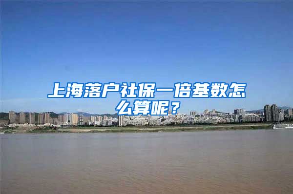 上海落戶社保一倍基數(shù)怎么算呢？