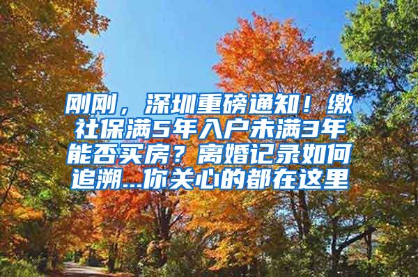 剛剛，深圳重磅通知！繳社保滿5年入戶未滿3年能否買房？離婚記錄如何追溯...你關(guān)心的都在這里