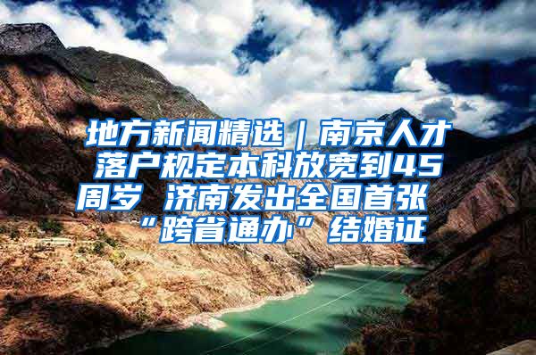 地方新聞精選｜南京人才落戶規(guī)定本科放寬到45周歲 濟(jì)南發(fā)出全國首張“跨省通辦”結(jié)婚證