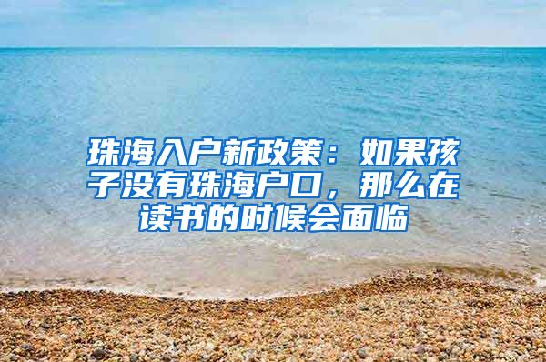 珠海入戶新政策：如果孩子沒有珠海戶口，那么在讀書的時候會面臨