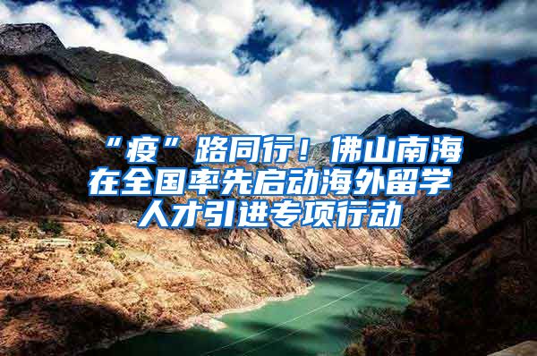 “疫”路同行！佛山南海在全國率先啟動海外留學(xué)人才引進(jìn)專項(xiàng)行動