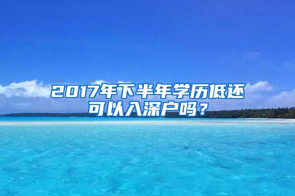 2017年下半年學歷低還可以入深戶嗎？