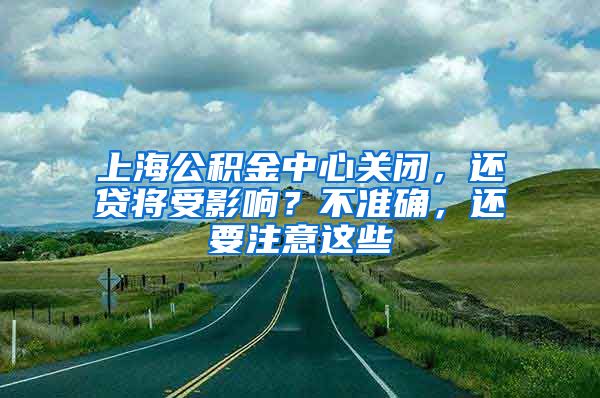 上海公積金中心關(guān)閉，還貸將受影響？不準(zhǔn)確，還要注意這些