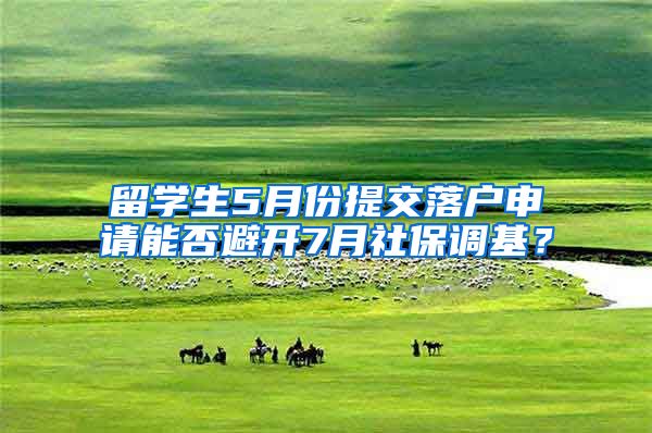 留學生5月份提交落戶申請能否避開7月社保調(diào)基？