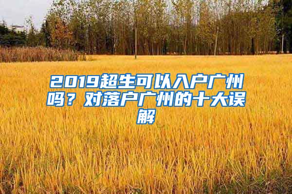 2019超生可以入戶廣州嗎？對落戶廣州的十大誤解