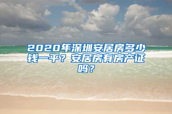 2020年深圳安居房多少錢一平？安居房有房產(chǎn)證嗎？