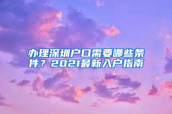 辦理深圳戶口需要哪些條件？2021最新入戶指南