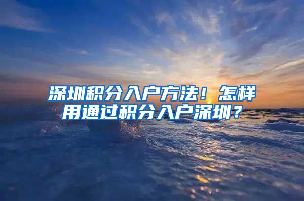 深圳積分入戶方法！怎樣用通過積分入戶深圳？