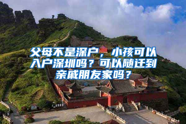 父母不是深戶，小孩可以入戶深圳嗎？可以隨遷到親戚朋友家嗎？