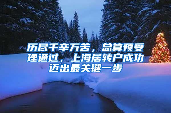 歷盡千辛萬苦，總算預受理通過，上海居轉戶成功邁出最關鍵一步