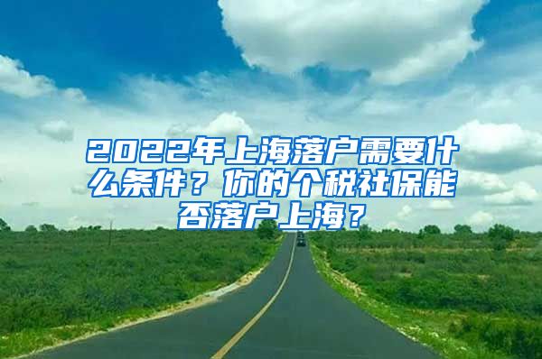 2022年上海落戶需要什么條件？你的個(gè)稅社保能否落戶上海？