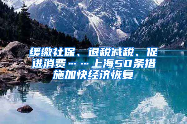 緩繳社保、退稅減稅、促進(jìn)消費(fèi)……上海50條措施加快經(jīng)濟(jì)恢復(fù)