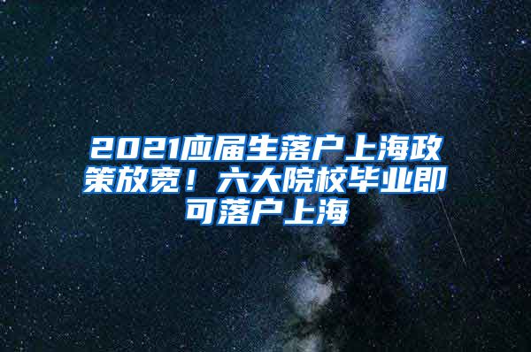 2021應(yīng)屆生落戶上海政策放寬！六大院校畢業(yè)即可落戶上海