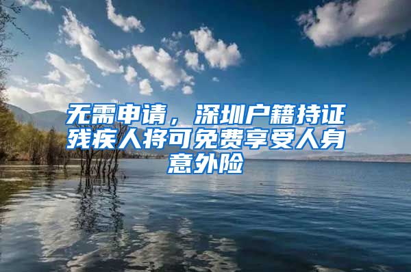 無(wú)需申請(qǐng)，深圳戶籍持證殘疾人將可免費(fèi)享受人身意外險(xiǎn)