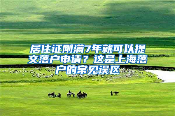 居住證剛滿7年就可以提交落戶申請？這是上海落戶的常見誤區(qū)