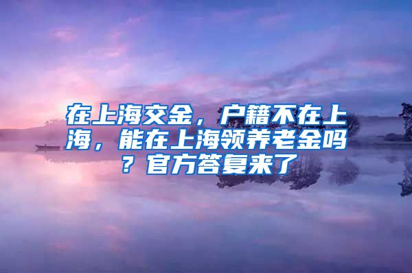 在上海交金，戶籍不在上海，能在上海領(lǐng)養(yǎng)老金嗎？官方答復(fù)來了