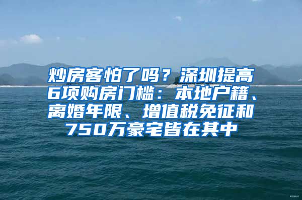 炒房客怕了嗎？深圳提高6項(xiàng)購房門檻：本地戶籍、離婚年限、增值稅免征和750萬豪宅皆在其中