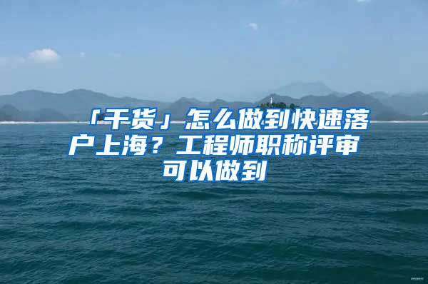 「干貨」怎么做到快速落戶上海？工程師職稱評審可以做到