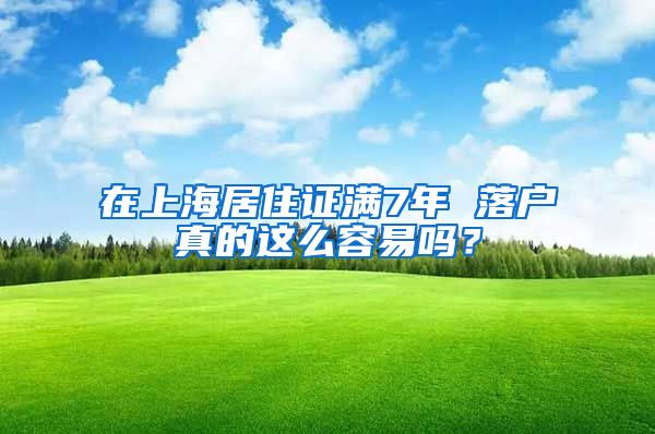 在上海居住證滿7年 落戶真的這么容易嗎？