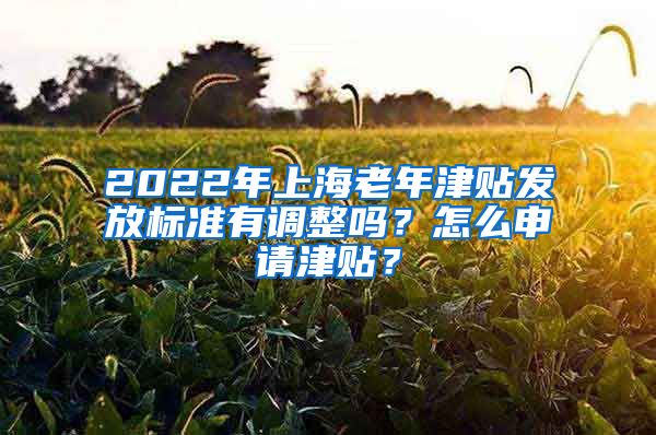 2022年上海老年津貼發(fā)放標準有調整嗎？怎么申請津貼？