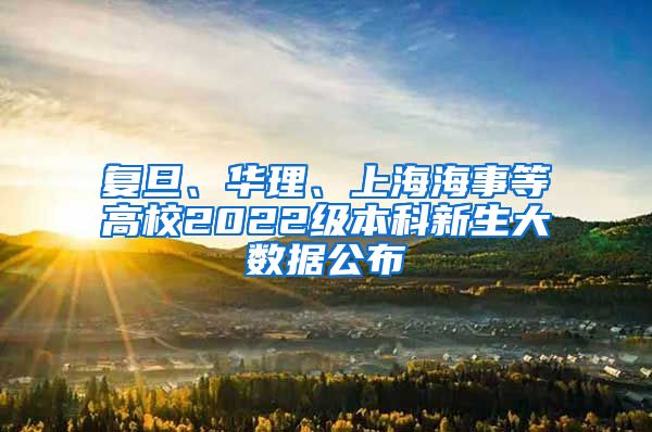 復(fù)旦、華理、上海海事等高校2022級本科新生大數(shù)據(jù)公布