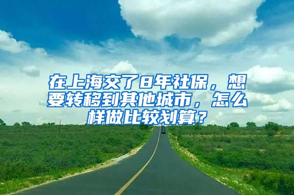 在上海交了8年社保，想要轉(zhuǎn)移到其他城市，怎么樣做比較劃算？