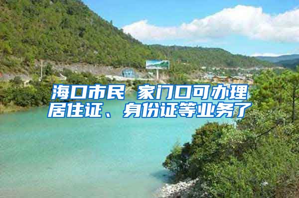 ?？谑忻?家門口可辦理居住證、身份證等業(yè)務(wù)了