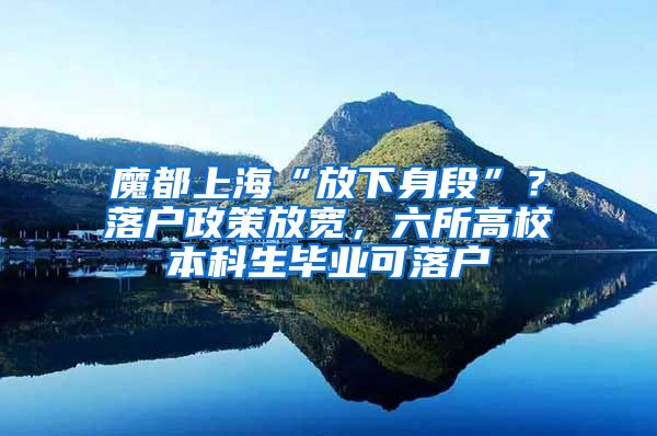 魔都上海“放下身段”？落戶政策放寬，六所高校本科生畢業(yè)可落戶