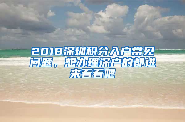 2018深圳積分入戶常見問題，想辦理深戶的都進(jìn)來看看吧