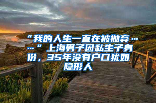 “我的人生一直在被拋棄……”上海男子因私生子身份，35年沒有戶口猶如隱形人