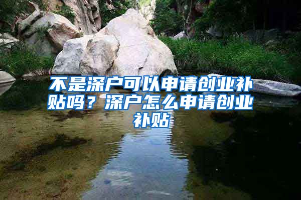 不是深戶可以申請創(chuàng)業(yè)補貼嗎？深戶怎么申請創(chuàng)業(yè)補貼