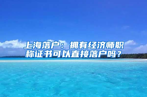 上海落戶：擁有經(jīng)濟師職稱證書可以直接落戶嗎？