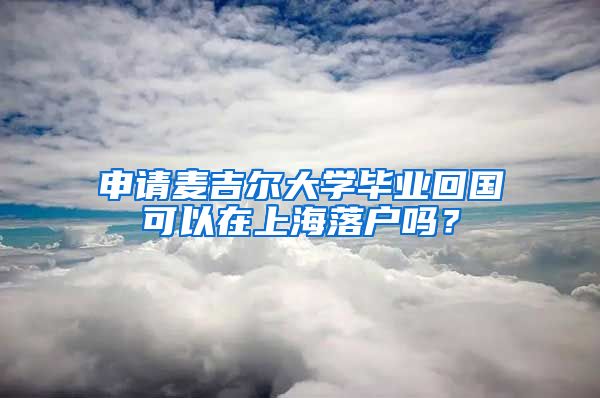 申請麥吉爾大學(xué)畢業(yè)回國可以在上海落戶嗎？