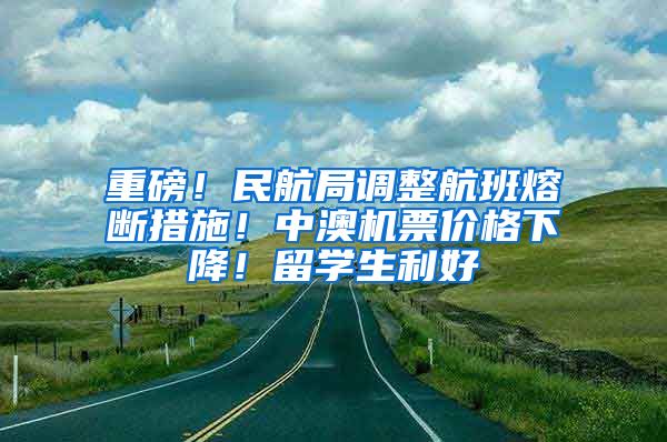 重磅！民航局調整航班熔斷措施！中澳機票價格下降！留學生利好