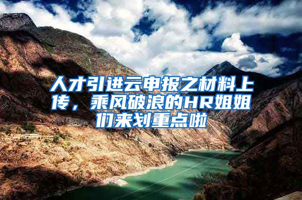 人才引進云申報之材料上傳，乘風破浪的HR姐姐們來劃重點啦