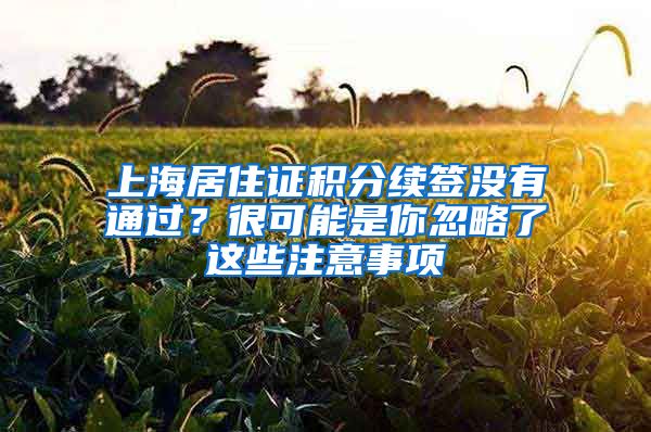 上海居住證積分續(xù)簽沒有通過？很可能是你忽略了這些注意事項(xiàng)