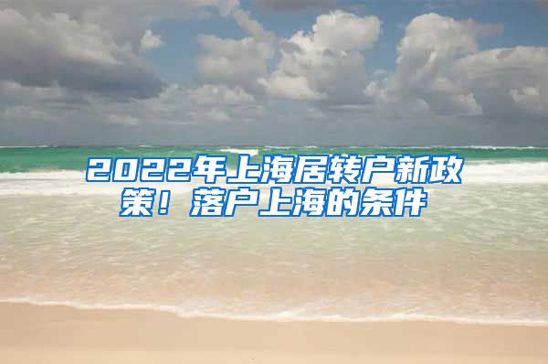 2022年上海居轉(zhuǎn)戶新政策！落戶上海的條件