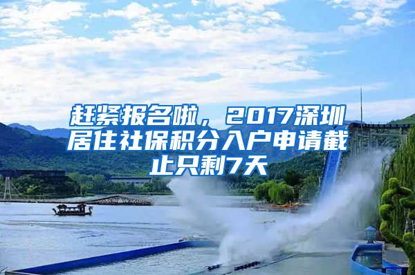 趕緊報(bào)名啦，2017深圳居住社保積分入戶申請(qǐng)截止只剩7天