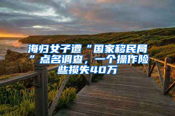 海歸女子遭“國(guó)家移民局”點(diǎn)名調(diào)查，一個(gè)操作險(xiǎn)些損失40萬(wàn)